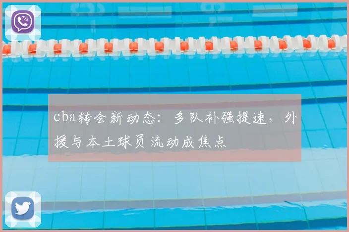 cba转会新动态：多队补强提速，外援与本土球员流动成焦点