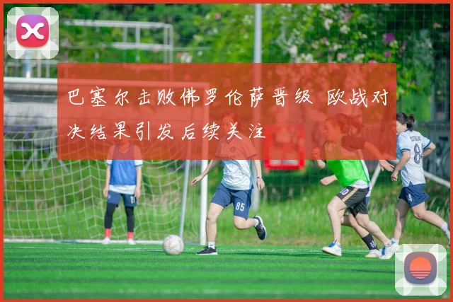 巴塞尔击败佛罗伦萨晋级 欧战对决结果引发后续关注