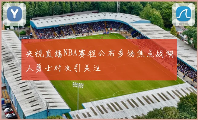 央视直播NBA赛程公布多场焦点战湖人勇士对决引关注
