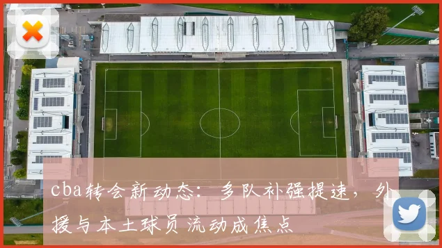 cba转会新动态：多队补强提速，外援与本土球员流动成焦点