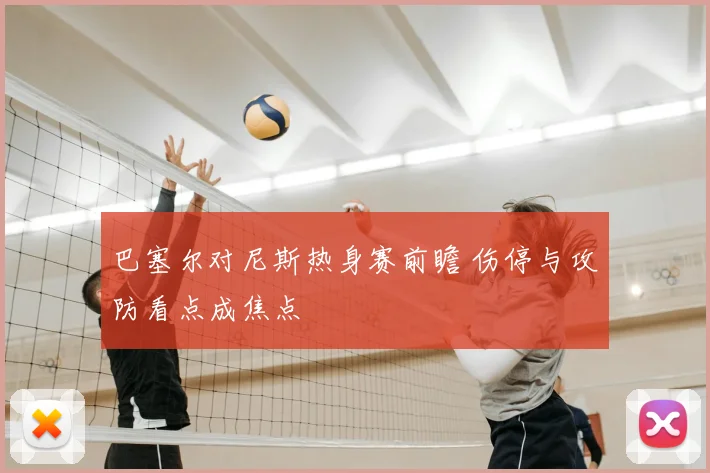 巴塞尔对尼斯热身赛前瞻 伤停与攻防看点成焦点
