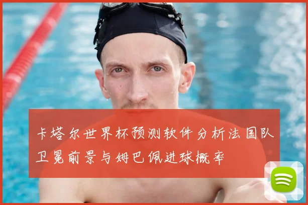 卡塔尔世界杯预测软件分析法国队卫冕前景与姆巴佩进球概率