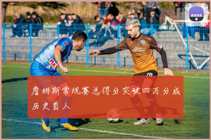 詹姆斯常规赛总得分突破四万分成历史首人