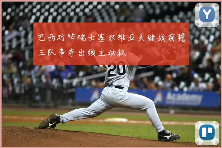 巴西对阵瑞士塞尔维亚关键战前瞻三队争夺出线主动权