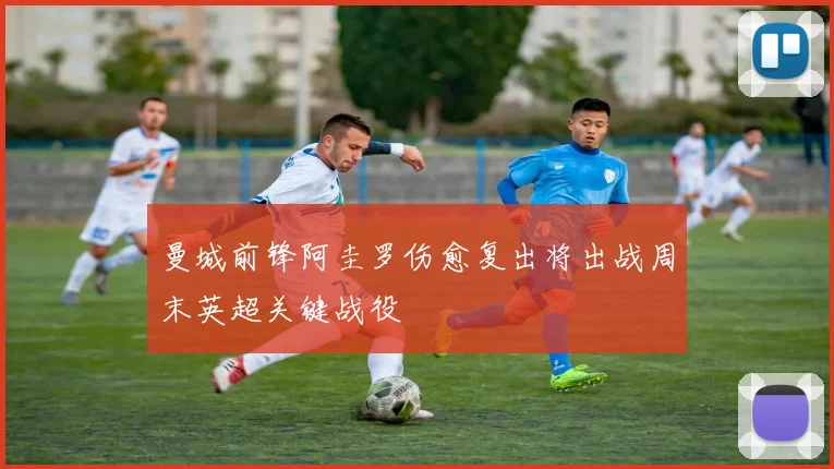 曼城前锋阿圭罗伤愈复出将出战周末英超关键战役