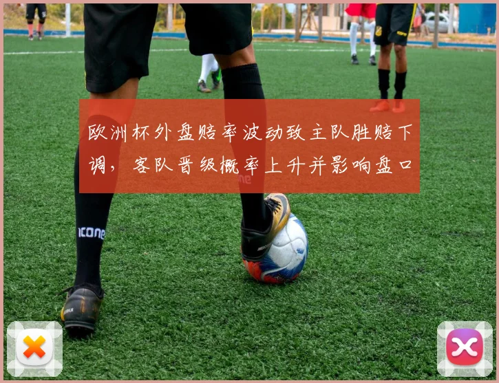 欧洲杯外盘赔率波动致主队胜赔下调，客队晋级概率上升并影响盘口研判