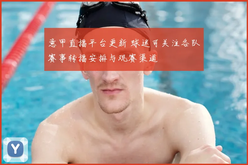 意甲直播平台更新 球迷可关注各队赛事转播安排与观赛渠道