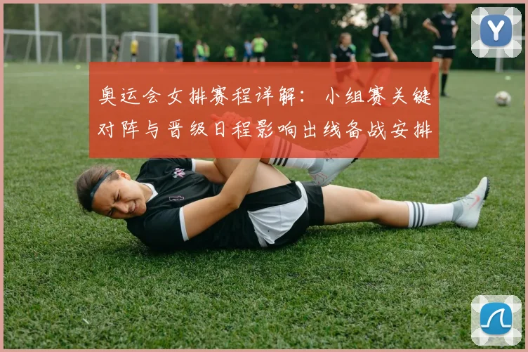 奥运会女排赛程详解：小组赛关键对阵与晋级日程影响出线备战安排