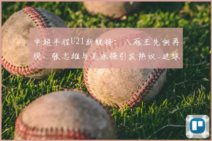 中超半程U21新锐榜：八冠王先例再现，张志雄与吴永强引发热议_进球_球员_助攻