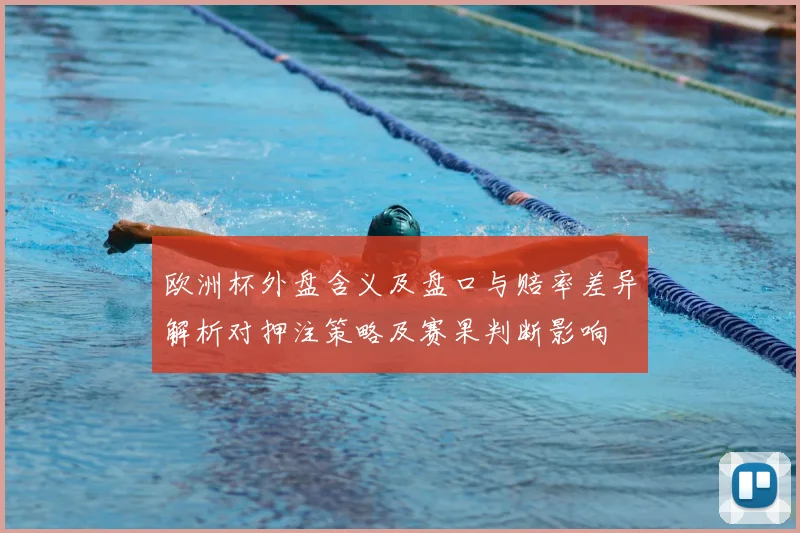 欧洲杯外盘含义及盘口与赔率差异解析对押注策略及赛果判断影响