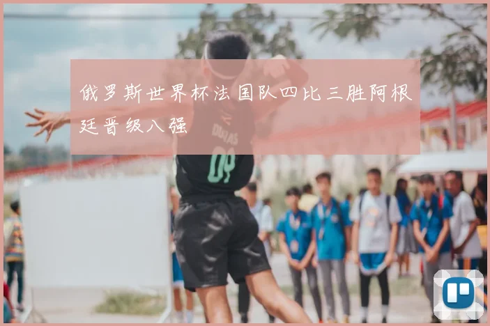 俄罗斯世界杯法国队四比三胜阿根廷晋级八强