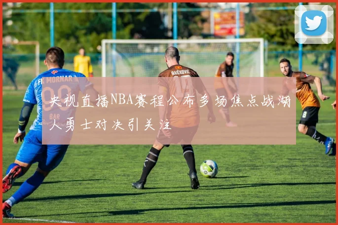 央视直播NBA赛程公布多场焦点战湖人勇士对决引关注