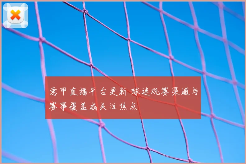 意甲直播平台更新 球迷观赛渠道与赛事覆盖成关注焦点