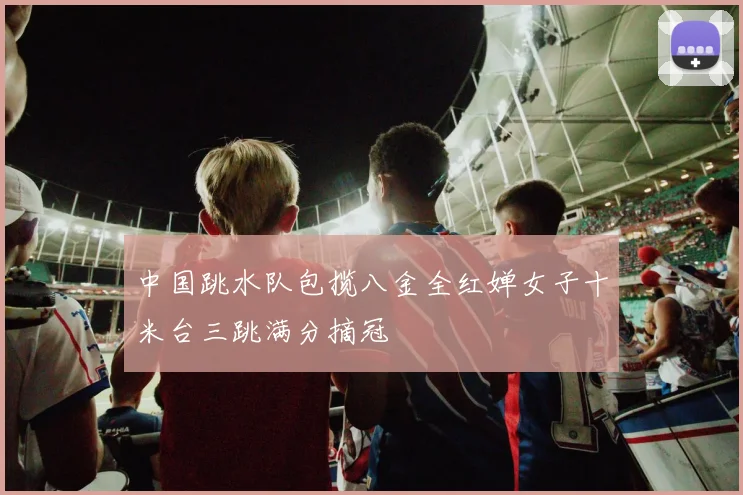 中国跳水队包揽八金全红婵女子十米台三跳满分摘冠