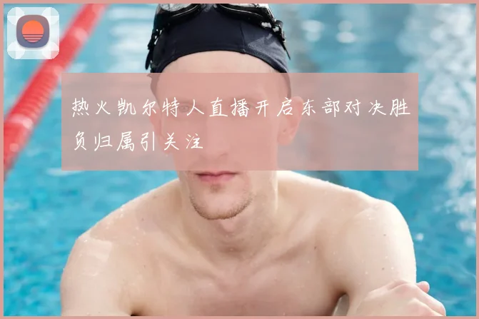 热火凯尔特人直播开启东部对决胜负归属引关注