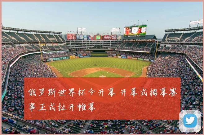 俄罗斯世界杯今开幕 开幕式揭幕赛事正式拉开帷幕
