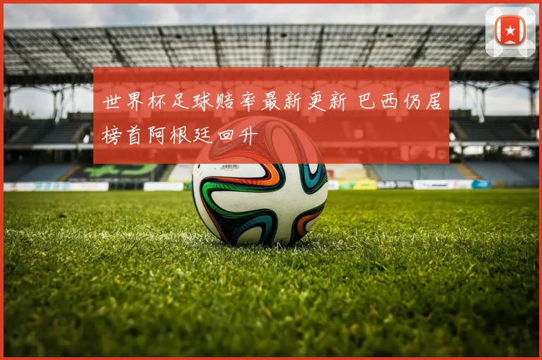 世界杯足球赔率最新更新 巴西仍居榜首阿根廷回升