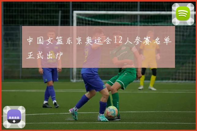 中国女篮东京奥运会12人参赛名单正式出炉