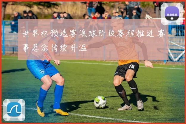 世界杯预选赛滚球阶段赛程推进 赛事悬念持续升温