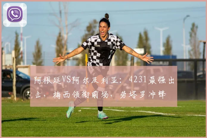 阿根廷VS阿尔及利亚：4231最强出击，梅西领衔前场，劳塔罗冲锋