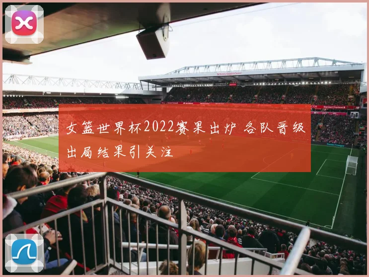 女篮世界杯2022赛果出炉 各队晋级出局结果引关注