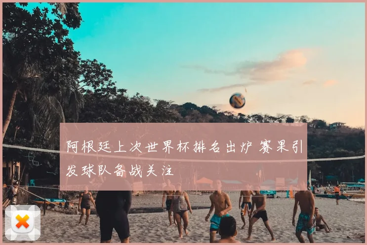 阿根廷上次世界杯排名出炉 赛果引发球队备战关注