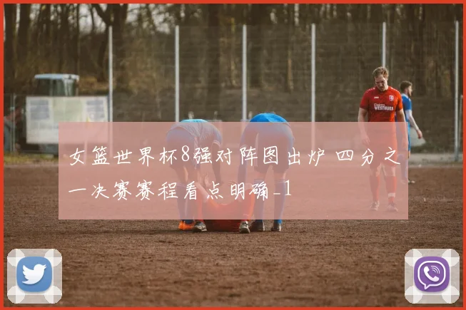 女篮世界杯8强对阵图出炉 四分之一决赛赛程看点明确_1