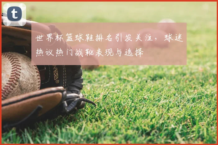 世界杯篮球鞋排名引发关注，球迷热议热门战靴表现与选择