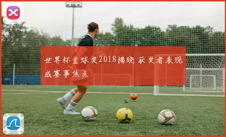 世界杯金球奖2018揭晓 获奖者表现成赛事焦点