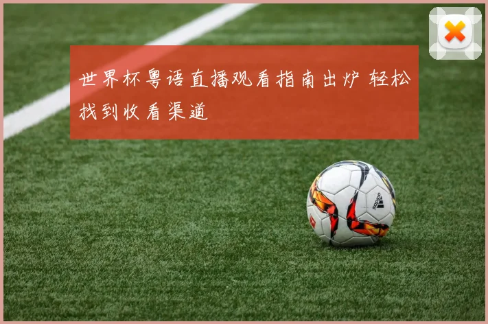 世界杯粤语直播观看指南出炉 轻松找到收看渠道