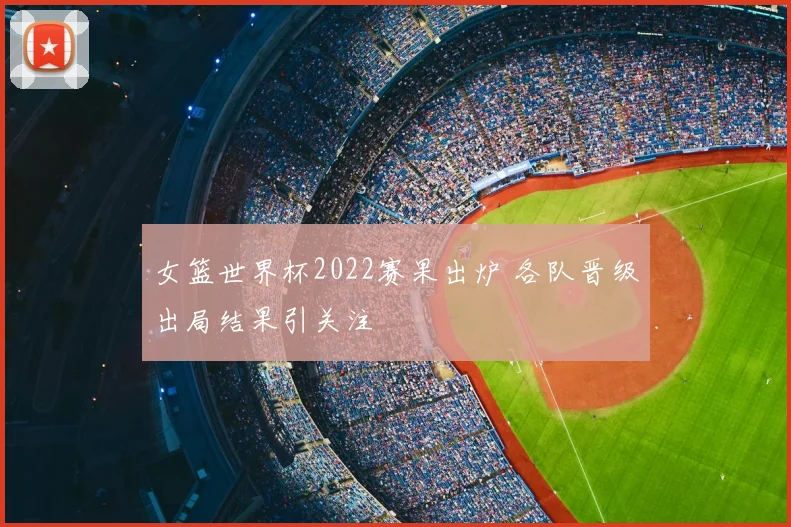 女篮世界杯2022赛果出炉 各队晋级出局结果引关注