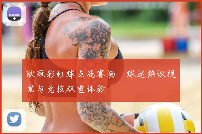 欧冠彩虹球点亮赛场 球迷热议视觉与竞技双重体验
